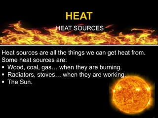 HEAT SOURCES
Heat sources are all the things we can get heat from.
Some heat sources are:
 Wood, coal, gas… when they are burning.
 Radiators, stoves… when they are working.
 The Sun.
 