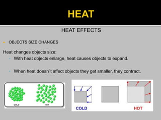 HEAT EFFECTS
 OBJECTS SIZE CHANGES
Heat changes objects size:
• With heat objects enlarge, heat causes objects to expand.
• When heat doesn´t affect objects they get smaller, they contract.
 