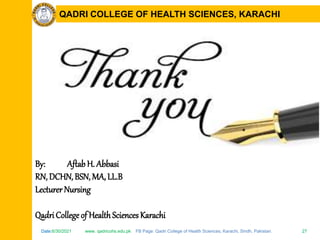 Date:6/30/2021 www. qadricohs.edu.pk FB Page: Qadri College of Health Sciences, Karachi, Sindh, Pakistan. 27
Date:6/30/2021 www. qadricohs.edu.pk FB Page: Qadri College of Health Sciences, Karachi, Sindh, Pakistan. 27
QADRI COLLEGE OF HEALTH SCIENCES, KARACHI
By: Aftab H. Abbasi
RN, DCHN, BSN, MA, LL.B
Lecturer Nursing
Qadri College of HealthSciences Karachi
 