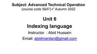 Subject: Advanced Technical Operation
(course code 5647)-I” Autumn 2022
Unit 6
Indexing language
Instructor : Abid Hussain
Email: abidmardan@gmail.com
 