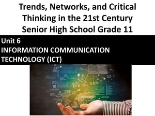 Unit 6
INFORMATION COMMUNICATION
TECHNOLOGY (ICT)
Trends, Networks, and Critical
Thinking in the 21st Century
Senior High School Grade 11
 