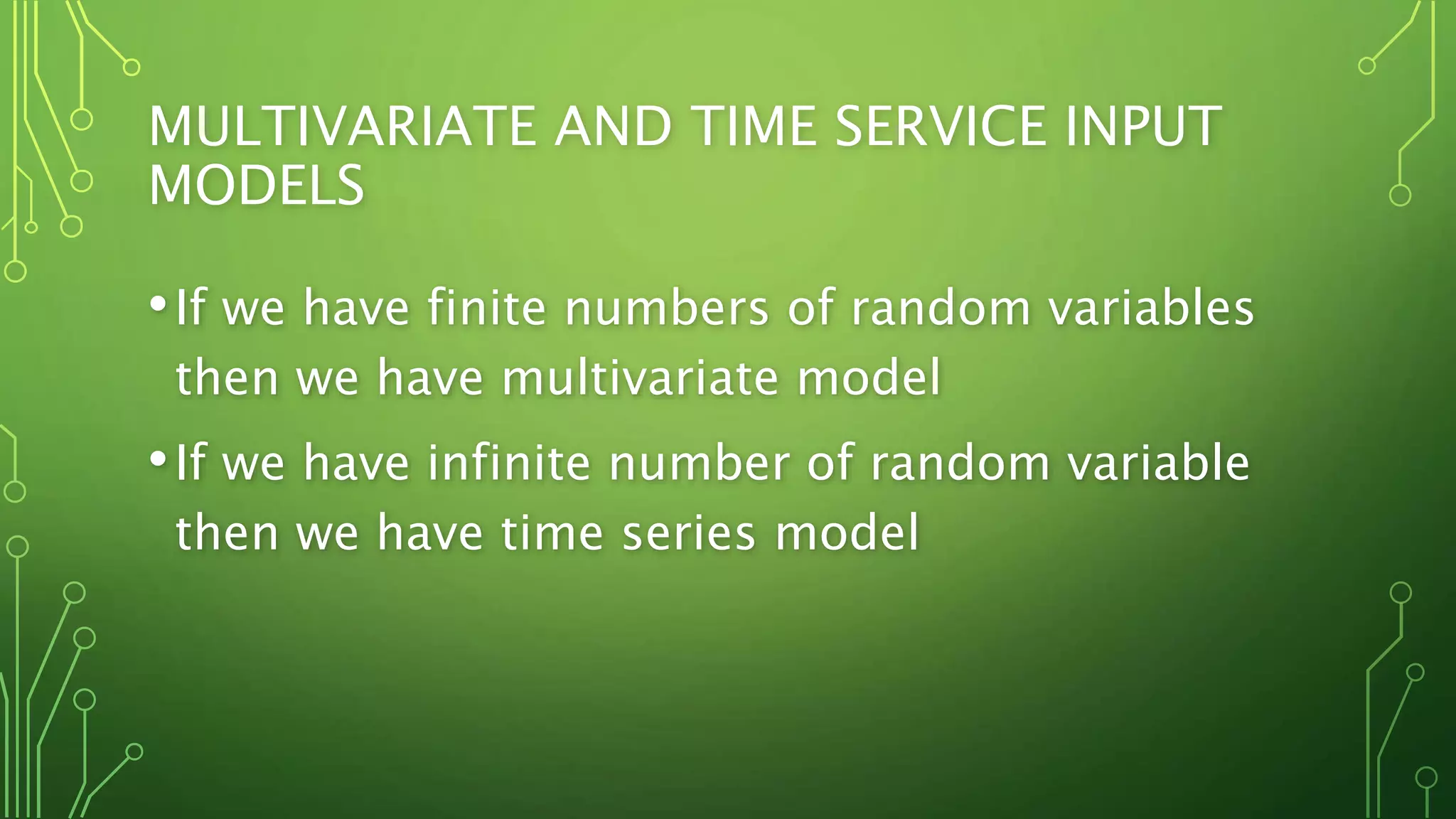 MULTIVARIATE AND TIME SERVICE INPUT
MODELS
•If we have finite numbers of random variables
then we have multivariate model
•If we have infinite number of random variable
then we have time series model
 