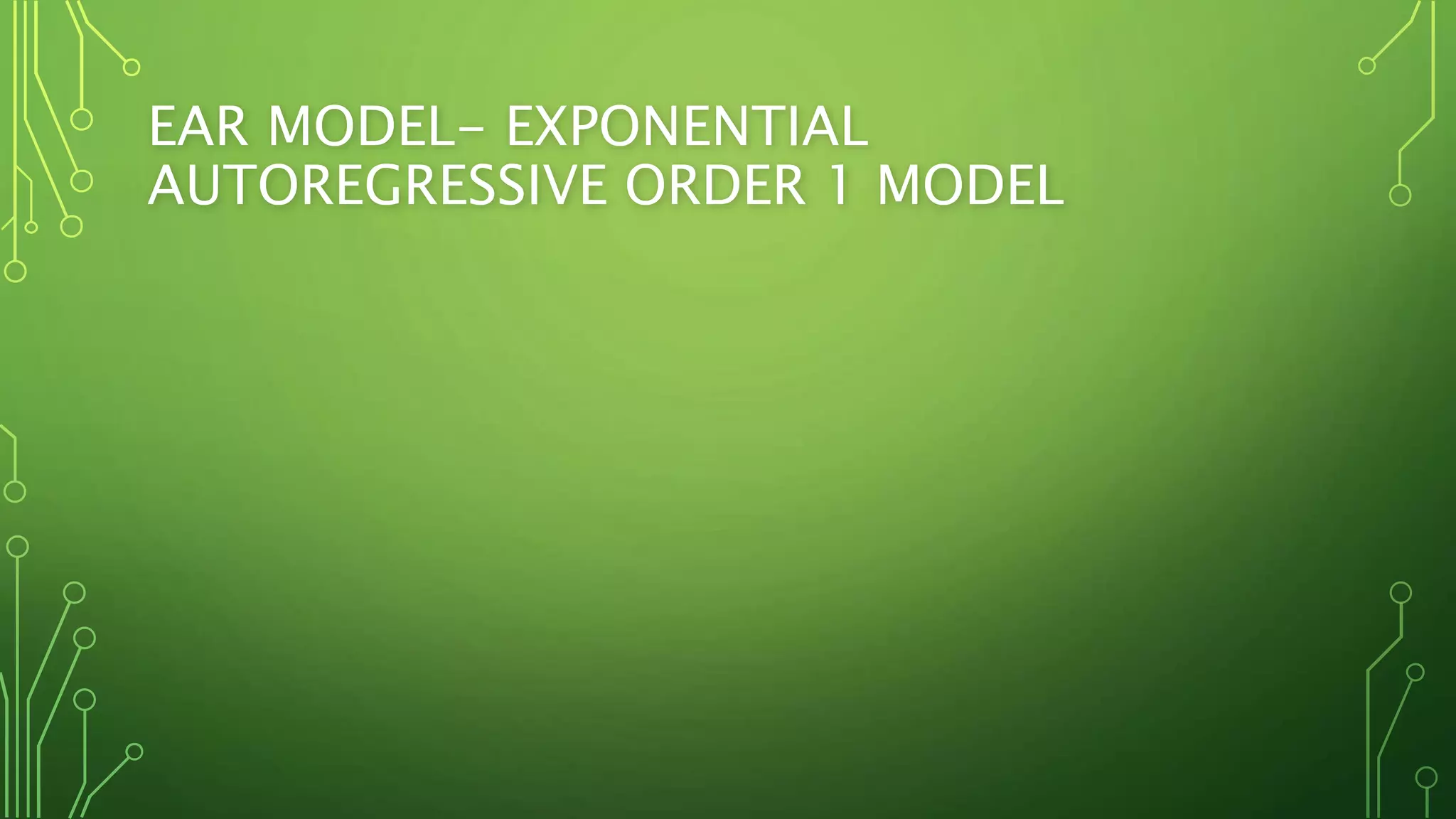 EAR MODEL- EXPONENTIAL
AUTOREGRESSIVE ORDER 1 MODEL
 