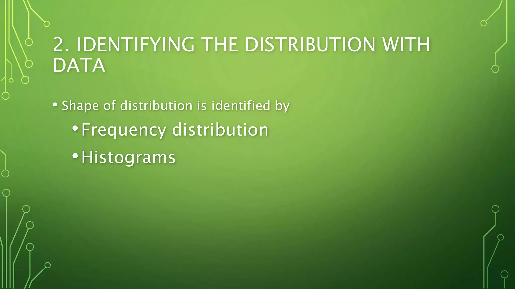2. IDENTIFYING THE DISTRIBUTION WITH
DATA
• Shape of distribution is identified by
•Frequency distribution
•Histograms
 