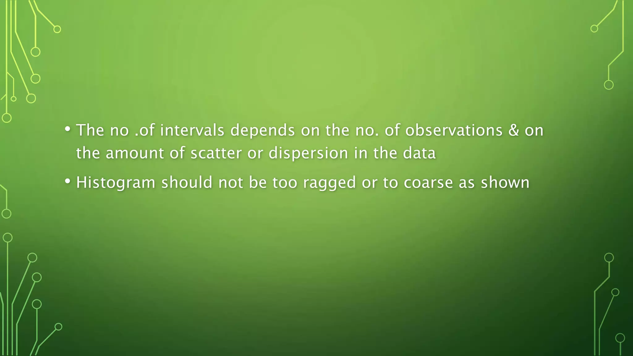 • The no .of intervals depends on the no. of observations & on
the amount of scatter or dispersion in the data
• Histogram should not be too ragged or to coarse as shown
 