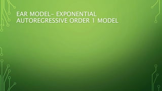 EAR MODEL- EXPONENTIAL
AUTOREGRESSIVE ORDER 1 MODEL
 