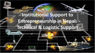 Institutional Support to
Entrepreneurship in Nepal:
Technical & Logistic Support
UNIT 6
 