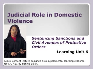 Judicial Role in Domestic Violence                                                      Sentencing Sanctions and Civil Avenues of Protective Orders Learning Unit 6 A mini content lecture designed as a supplemental learning resource for CRJ 461 by Bonnie Black.  