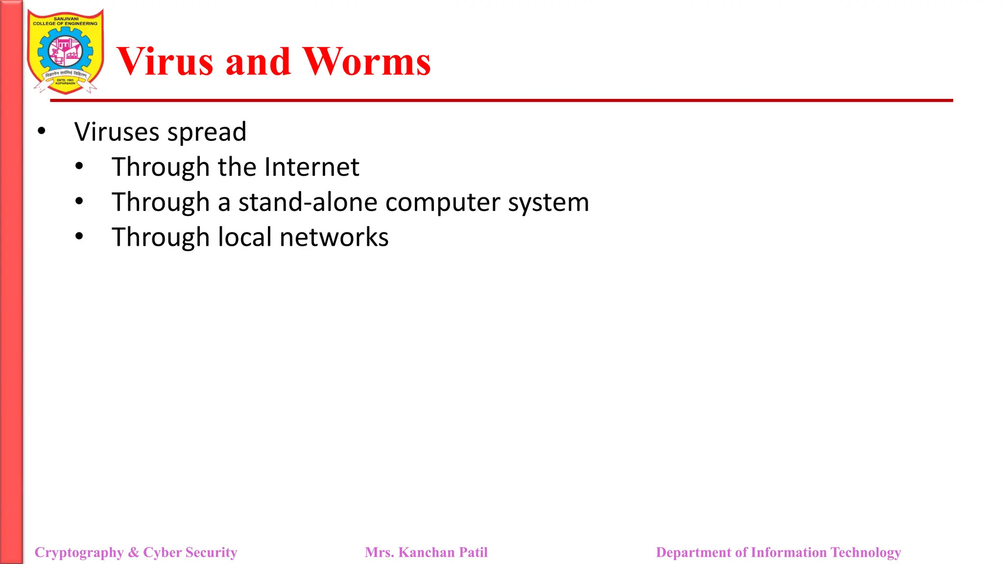 Virus and Worms
• Viruses spread
• Through the Internet
• Through a stand-alone computer system
• Through local networks
Cryptography & Cyber Security Mrs. Kanchan Patil Department of Information Technology
 