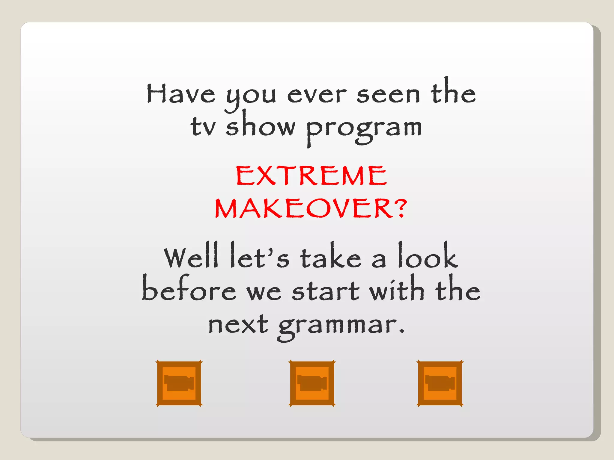 Have you ever seen the tv show program  EXTREME MAKEOVER? Well let’s take a look before we start with the next grammar.  