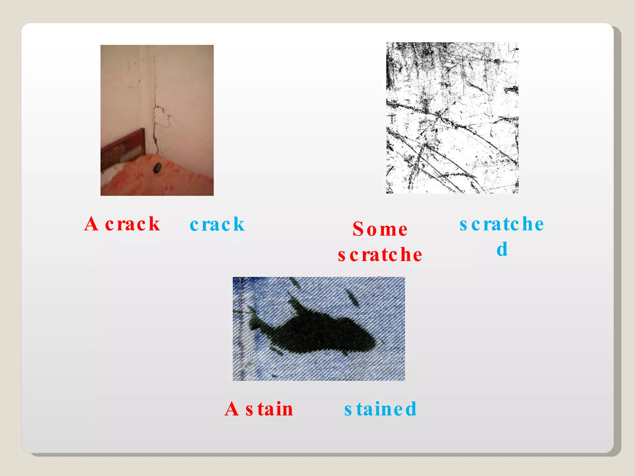 A crack crack Some scratches scratched A stain stained 