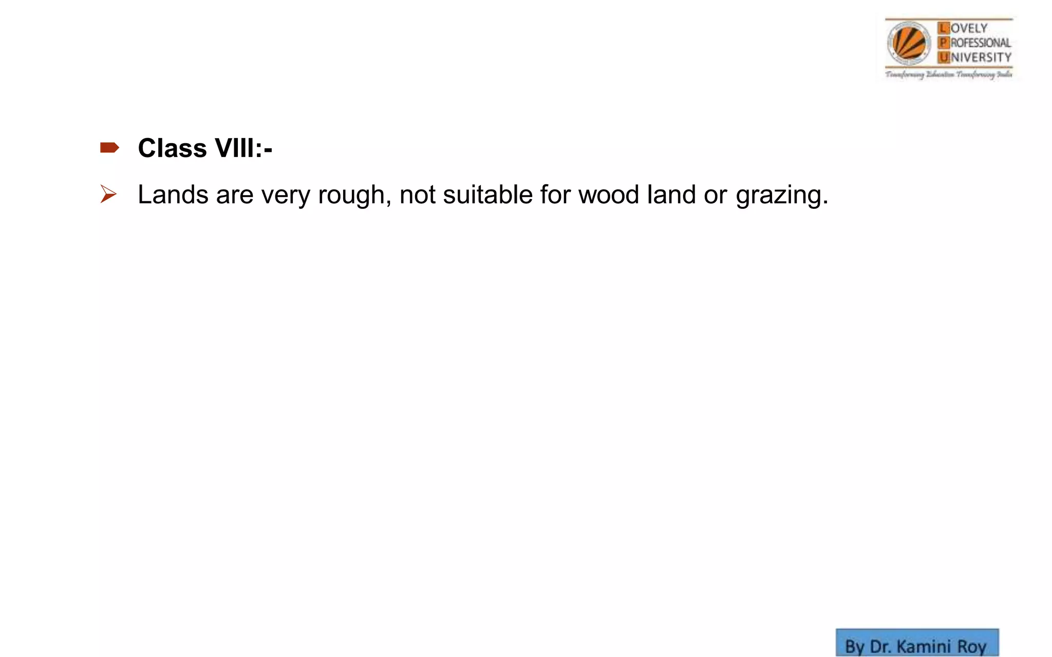  Class VIII:-
 Lands are very rough, not suitable for wood land or grazing.
 