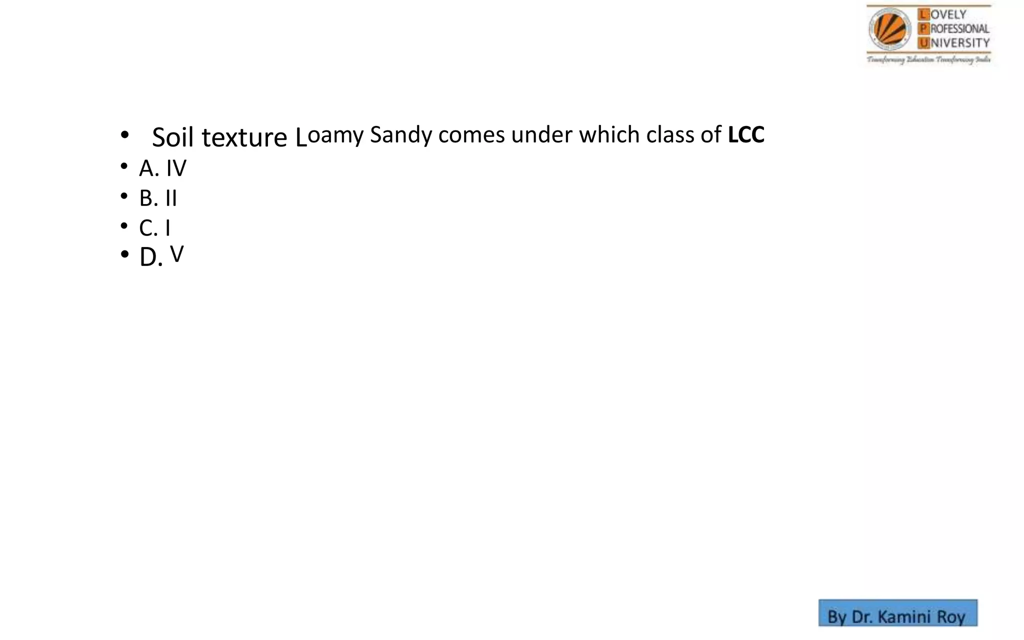 • Soil texture Loamy Sandy comes under which class of LCC
• A. IV
• B. II
• C. I
• D. V
 