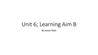 Unit 6; Learning Aim B
By James Potts
 