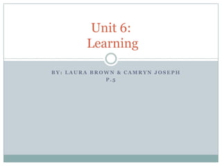 Unit 6:
        Learning

BY: LAURA BROWN & CAMRYN JOSEPH
             P.5
 