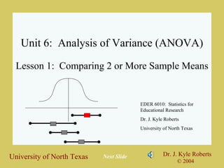 Unit 6:  Analysis of Variance (ANOVA) Lesson 1:  Comparing 2 or More Sample Means EDER 6010:  Statistics for Educational Research Dr. J. Kyle Roberts University of North Texas Next Slide 
