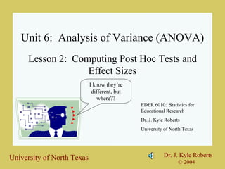 Unit 6: Analysis of Variance (ANOVA) Lesson 2: Computing Post Hoc Tests and Effect Sizes EDER 6010: Statistics for Educational Research Dr. J. Kyle Roberts University of North Texas I know they’re different, but where??