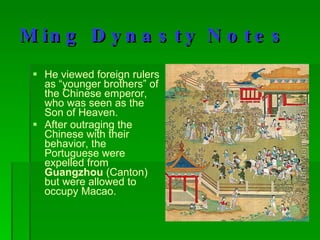 Ming Dynasty Notes He viewed foreign rulers as “younger brothers” of the Chinese emperor, who was seen as the Son of Heaven.  After outraging the Chinese with their behavior, the Portuguese were expelled from  Guangzhou  (Canton) but were allowed to occupy Macao. 