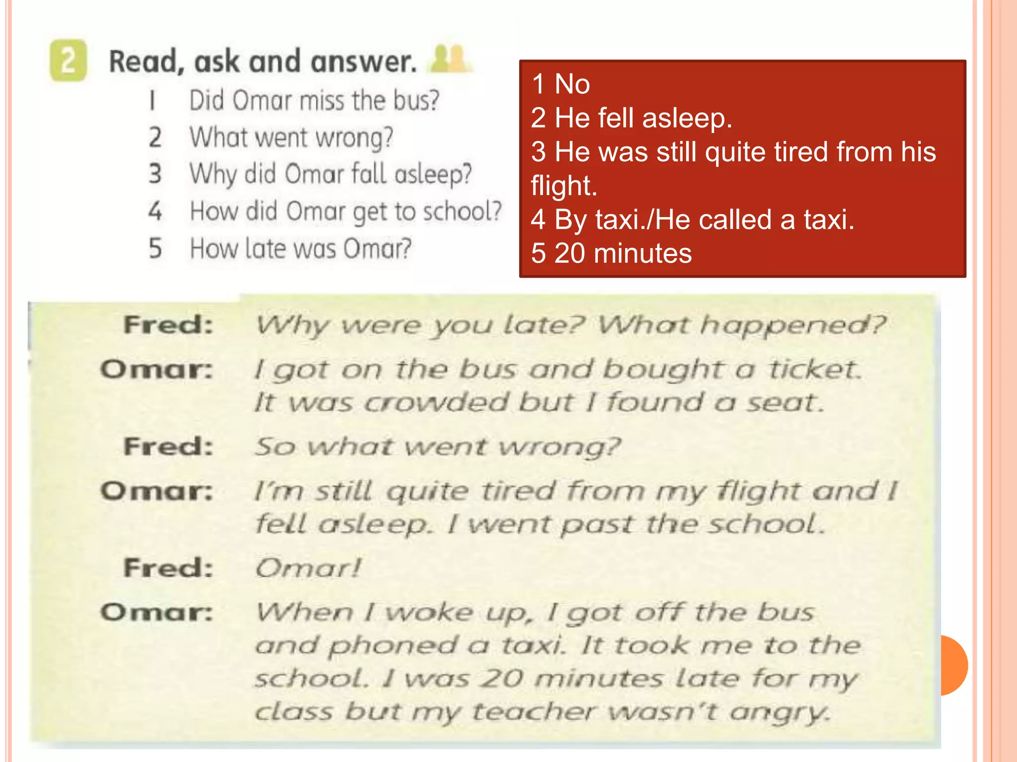 1 No
2 He fell asleep.
3 He was still quite tired from his
flight.
4 By taxi./He called a taxi.
5 20 minutes
 