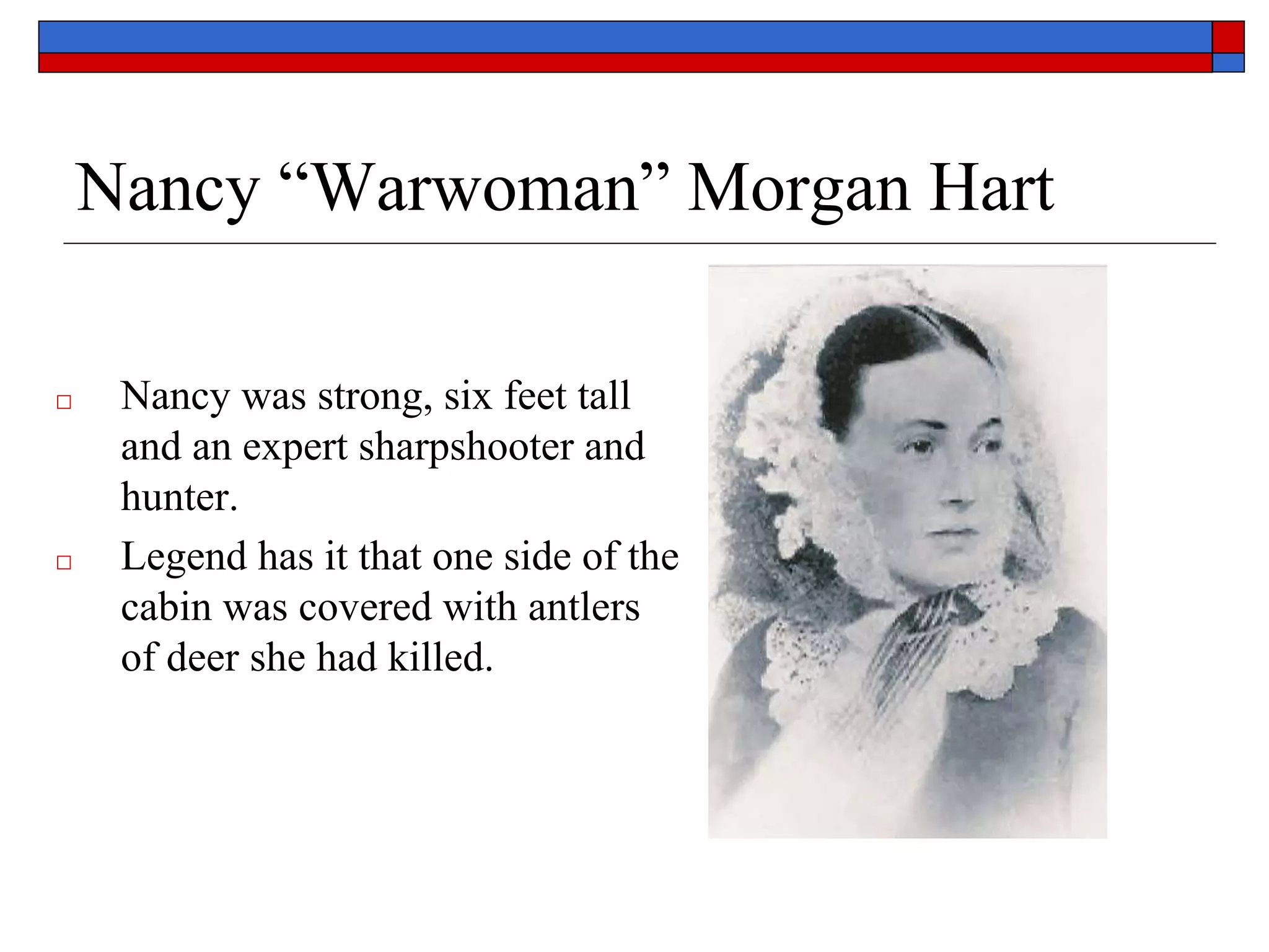 Nancy “Warwoman” Morgan Hart
□ Nancy was strong, six feet tall
and an expert sharpshooter and
hunter.
□ Legend has it that one side of the
cabin was covered with antlers
of deer she had killed.
 