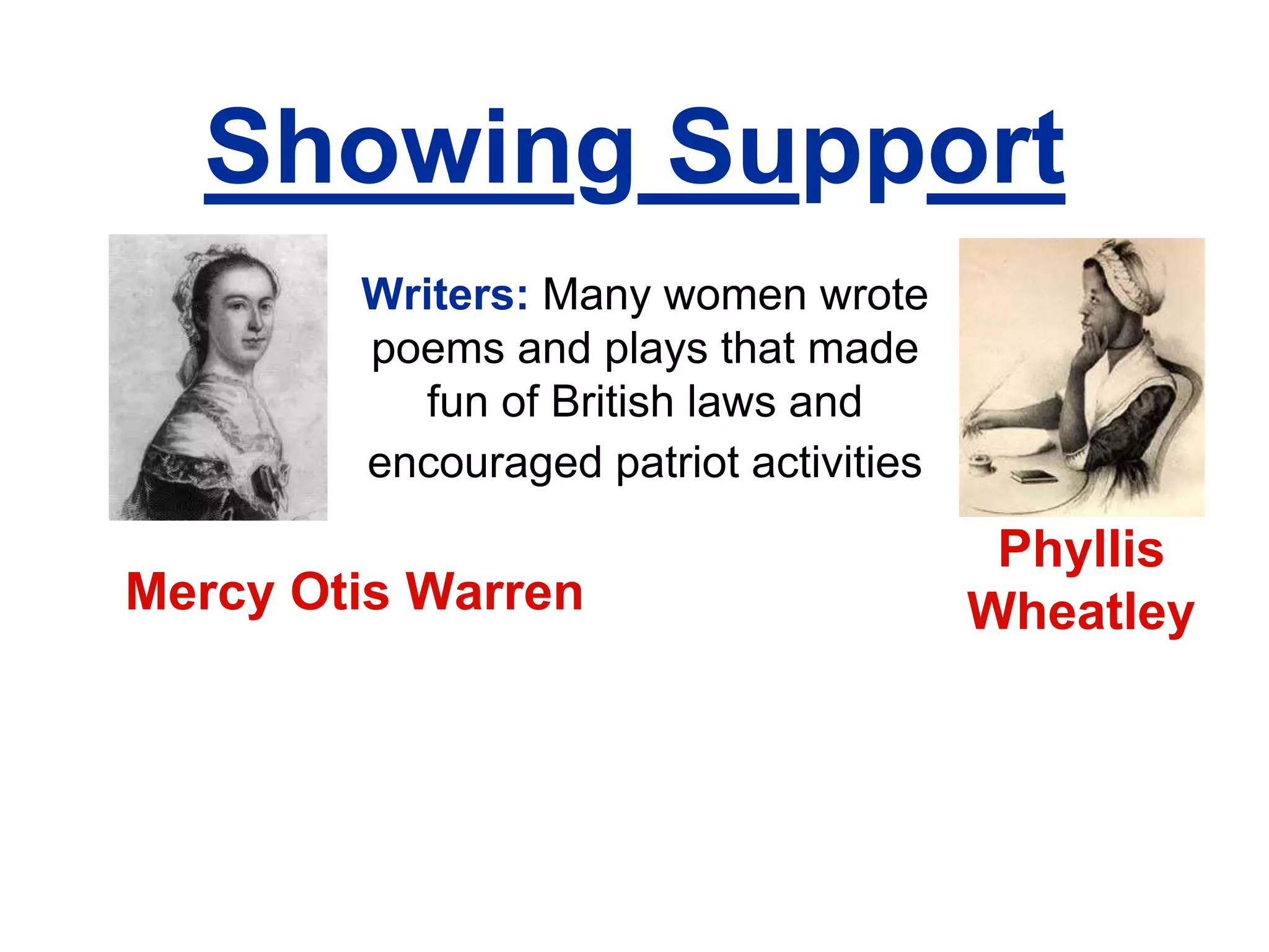 Showing Support
Writers: Many women wrote
poems and plays that made
fun of British laws and
encouraged patriot activities
Phyllis
WheatleyMercy Otis Warren
 