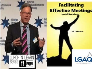Facilitating
Effective Meetings
Lunch N Learn Series
Dr Tim Baker
 