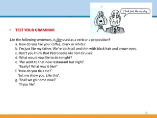 10
• TEST YOUR GRAMMAR
1.In the following sentences, is like used as a verb or a preposition?
a. How do you like your coff...