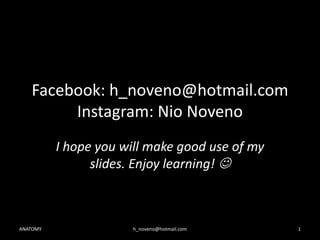 Facebook: h_noveno@hotmail.com
Instagram: Nio Noveno
I hope you will make good use of my
slides. Enjoy learning! 

ANATOMY

h_noveno@hotmail.com

1

 
