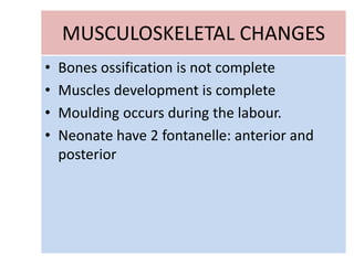 MUSCULOSKELETAL CHANGES
• Bones ossification is not complete
• Muscles development is complete
• Moulding occurs during the labour.
• Neonate have 2 fontanelle: anterior and
posterior
 