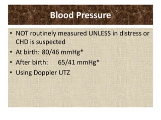 Blood Pressure
• NOT routinely measured UNLESS in distress or
CHD is suspected
• At birth: 80/46 mmHg*
• After birth: 65/41 mmHg*
• Using Doppler UTZ
 