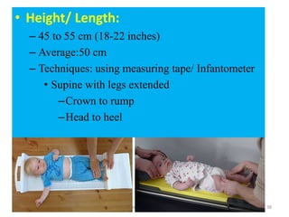 051104 Neonatal Care 38
• Height/ Length:
– 45 to 55 cm (18-22 inches)
– Average:50 cm
– Techniques: using measuring tape/ Infantometer
• Supine with legs extended
–Crown to rump
–Head to heel
 