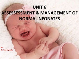 UNIT 6
ASSESSESSMENT & MANAGEMENT OF
NORMAL NEONATES
By
Dr. Anu Joykutty
 