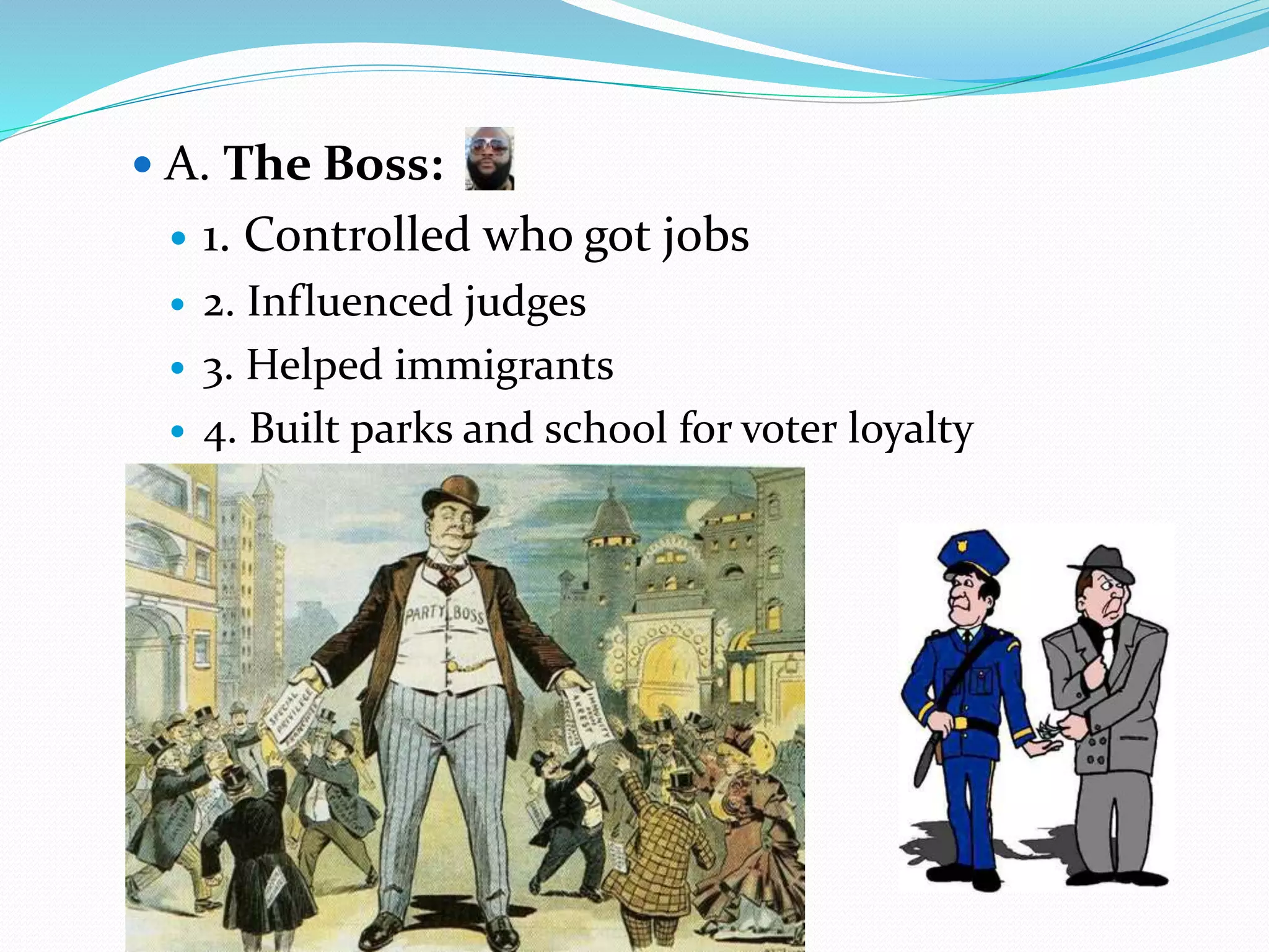  A. The Boss:
1. Controlled who got jobs
2. Influenced judges
3. Helped immigrants
4. Built parks and school for voter loyalty