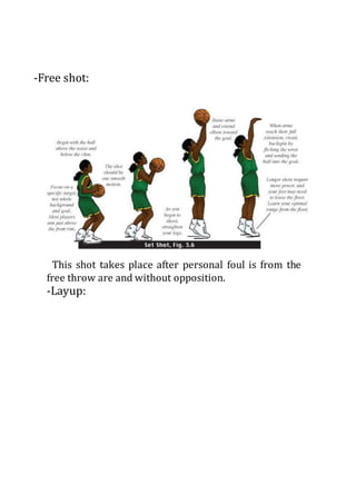 -Free shot:
This shot takes place after personal foul is from the
free throw are and without opposition.
-Layup:
 