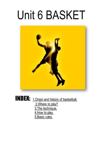 INDEX: 1.Origin and history of basketball.
2.Where to play?
3.The technique.
4.How to play.
5.Basic rules.
Unit 6 BASKET
 