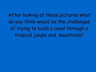 After looking at these pictures what do you think would be the challenges of trying to build a canal through a tropical jungle and  mountains? 