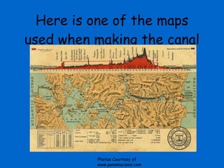 Here is one of the maps used when making the canal Photos Courtesy of www.panamacanal.com 