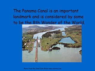 The Panama Canal is an important landmark and is considered by some to be the 8th Wonder of the World.  Photo from the Canal Zone Brats www.czbrats.com                                     