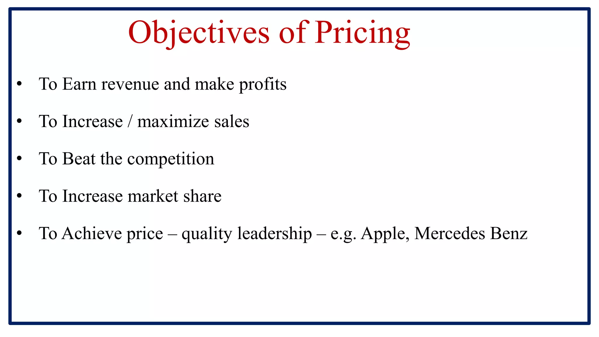 Objectives of Pricing
• To Earn revenue and make profits
• To Increase / maximize sales
• To Beat the competition
• To Increase market share
• To Achieve price – quality leadership – e.g. Apple, Mercedes Benz
 