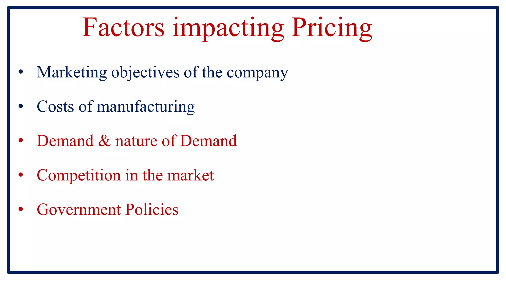 Factors impacting Pricing
• Marketing objectives of the company
• Costs of manufacturing
• Demand & nature of Demand
• Competition in the market
• Government Policies
 