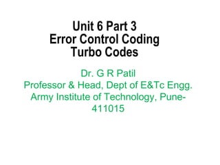 Unit 6 Part 3
Error Control Coding
Turbo Codes
Dr. G R Patil
Professor & Head, Dept of E&Tc Engg.
Army Institute of Technology, Pune-
411015
 