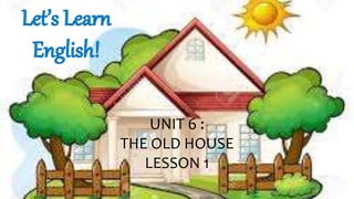 UNIT 6 :
THE OLD HOUSE
LESSON 1
 