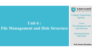 Computer Engineering
Diploma
Unit 6
File Management and
Disk Structure
Operating System
09CE2405
Unit 6 :
File Management and Disk Structure
Prof. Foram Chovatiya
 
