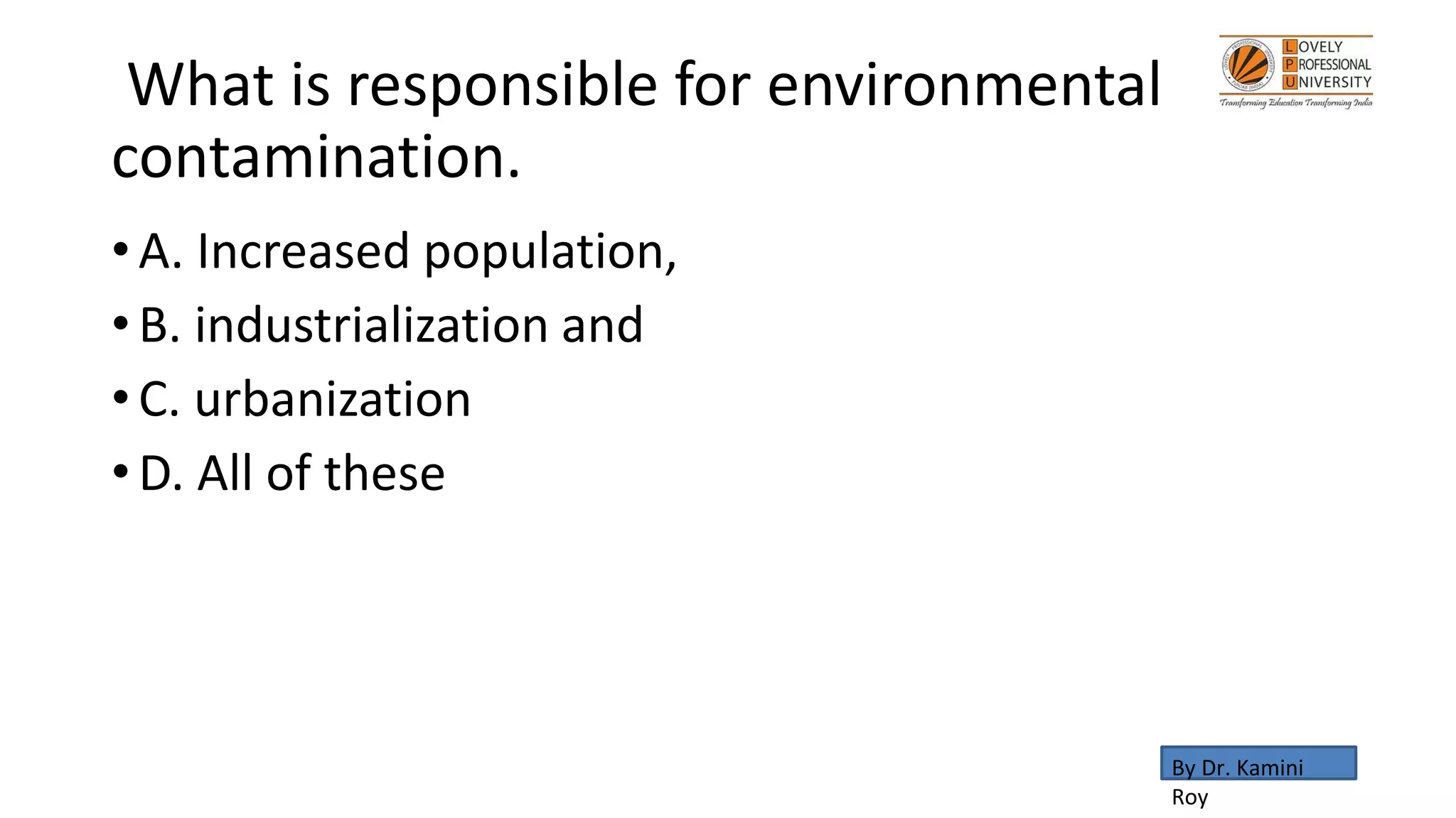 What is responsible for environmental
contamination.
• A. Increased population,
• B. industrialization and
• C. urbanization
• D. All of these
By Dr. Kamini
Roy
 