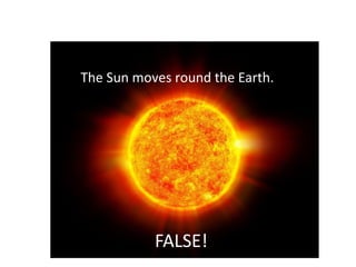True or False?

       The Sun moves round the Earth.




                  FALSE!
 