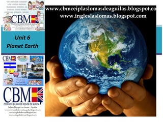 www.cbmceiplaslomasdeaguilas.blogspot.com
                   www.ingleslaslomas.blogspot.com



   Unit 6
Planet Earth
 