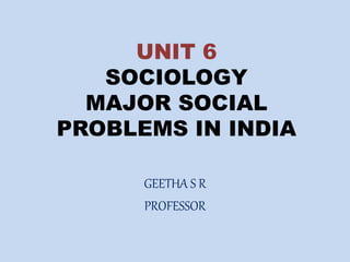 UNIT 6
SOCIOLOGY
MAJOR SOCIAL
PROBLEMS IN INDIA
GEETHA S R
PROFESSOR
 