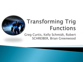 Transforming Trig Functions Greg Curtis, Kelly Schmidt, Robert SCHREIBER, Brian Greenwood 