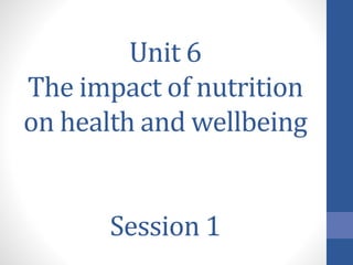 Unit 6
The impact of nutrition
on health and wellbeing
Session 1
 