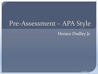 Pre-Assessment – APA Style 
Horace Dudley Jr. 
October 5, 2014 
 